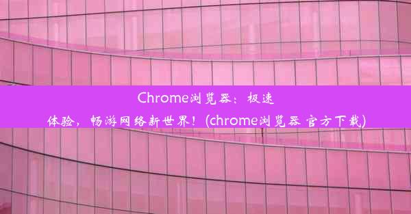 Chrome浏览器：极速体验，畅游网络新世界！(chrome浏览器 官方下载)