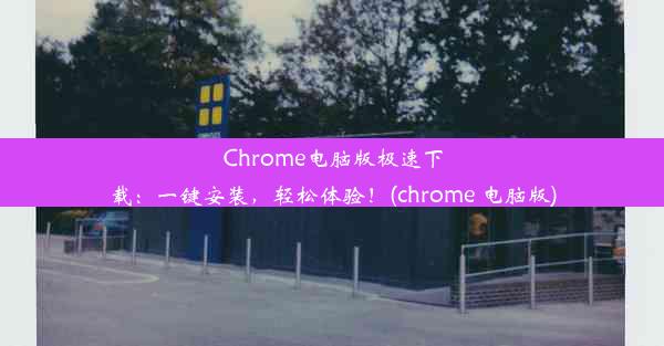 Chrome电脑版极速下载：一键安装，轻松体验！(chrome 电脑版)