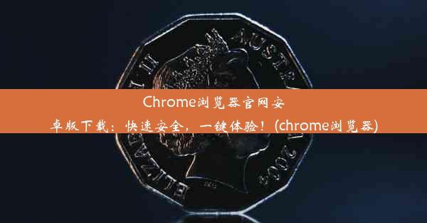 Chrome浏览器官网安卓版下载：快速安全，一键体验！(chrome浏览器)