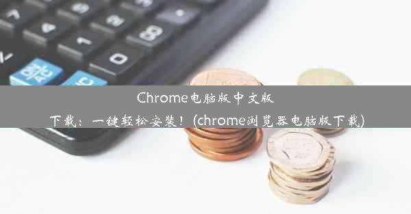 Chrome电脑版中文版下载：一键轻松安装！(chrome浏览器电脑版下载)