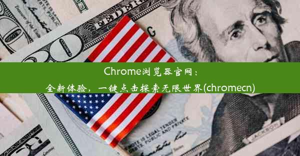 Chrome浏览器官网：全新体验，一键点击探索无限世界(chromecn)