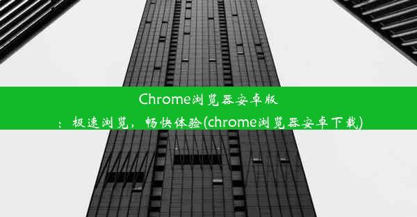 Chrome浏览器安卓版：极速浏览，畅快体验(chrome浏览器安卓下载)