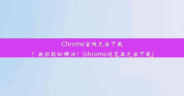 Chrome官网无法下载？教你轻松解决！(chrome浏览器无法下载)