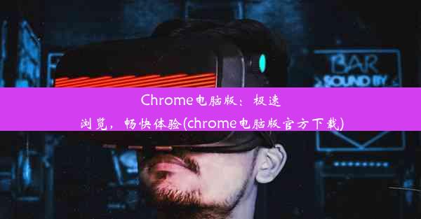 Chrome电脑版：极速浏览，畅快体验(chrome电脑版官方下载)