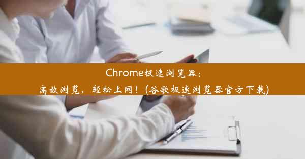 Chrome极速浏览器：高效浏览，轻松上网！(谷歌极速浏览器官方下载)