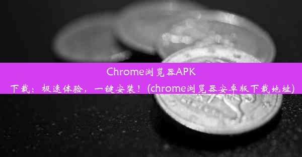 Chrome浏览器APK下载：极速体验，一键安装！(chrome浏览器安卓版下载地址)