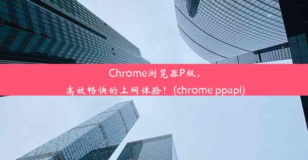 Chrome浏览器P版，高效畅快的上网体验！(chrome ppapi)