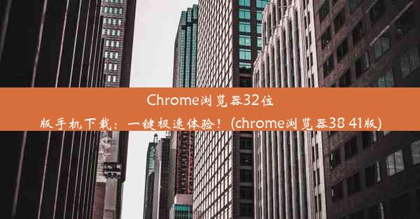 Chrome浏览器32位版手机下载：一键极速体验！(chrome浏览器38 41版)