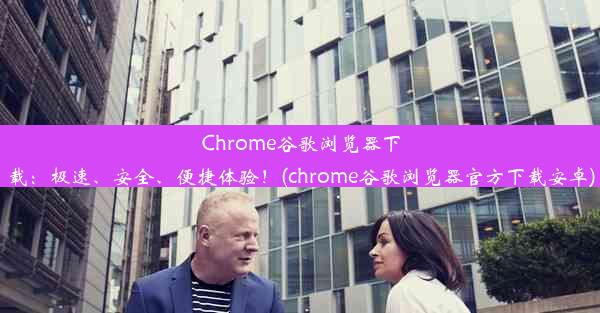 Chrome谷歌浏览器下载：极速、安全、便捷体验！(chrome谷歌浏览器官方下载安卓)