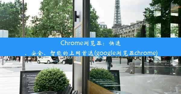 Chrome浏览器：快速、安全、智能的上网首选(google浏览器chrome)