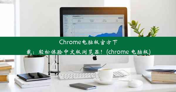 Chrome电脑版官方下载：轻松体验中文版浏览器！(chrome 电脑版)