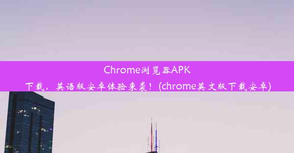 Chrome浏览器APK下载，英语版安卓体验来袭！(chrome英文版下载安卓)