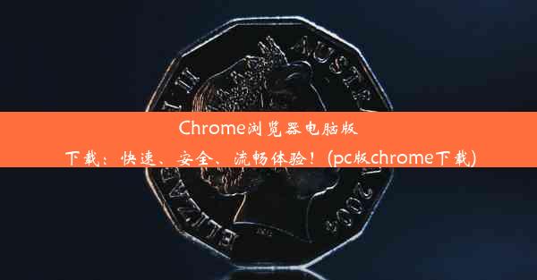 Chrome浏览器电脑版下载：快速、安全、流畅体验！(pc版chrome下载)