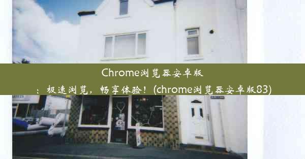 Chrome浏览器安卓版：极速浏览，畅享体验！(chrome浏览器安卓版83)