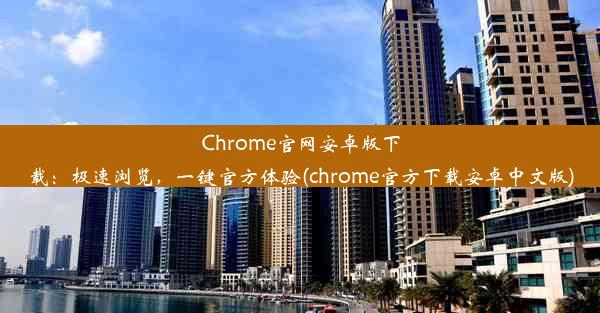 Chrome官网安卓版下载：极速浏览，一键官方体验(chrome官方下载安卓中文版)