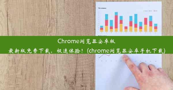 Chrome浏览器安卓版最新版免费下载，极速体验！(chrome浏览器安卓手机下载)