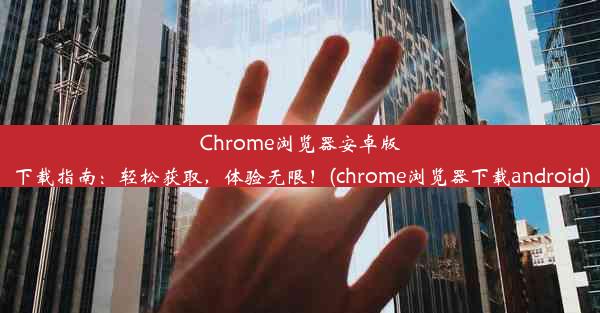 Chrome浏览器安卓版下载指南：轻松获取，体验无限！(chrome浏览器下载android)