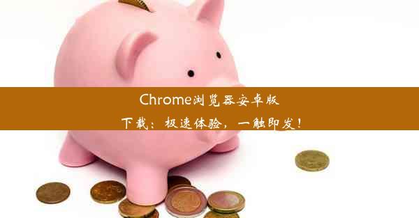 Chrome浏览器安卓版下载：极速体验，一触即发！