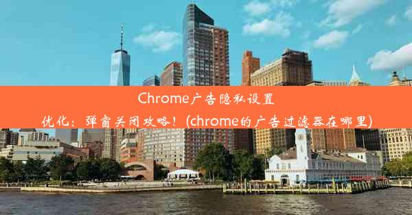 Chrome广告隐私设置优化：弹窗关闭攻略！(chrome的广告过滤器在哪里)