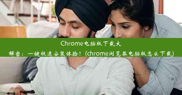 Chrome电脑版下载大解密：一键极速安装体验！(chrome浏览器电脑版怎么下载)