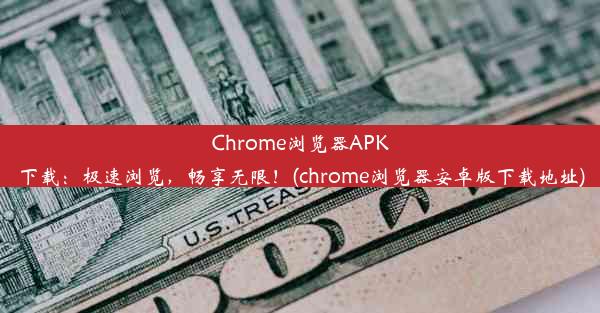 Chrome浏览器APK下载：极速浏览，畅享无限！(chrome浏览器安卓版下载地址)