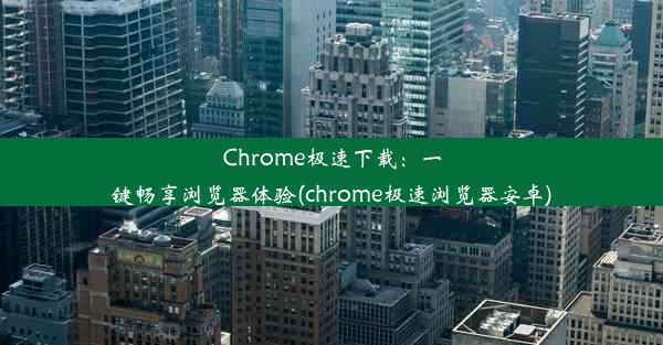 Chrome极速下载：一键畅享浏览器体验(chrome极速浏览器安卓)