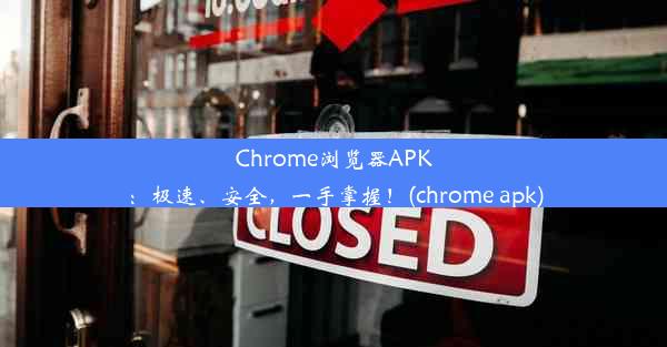 Chrome浏览器APK：极速、安全，一手掌握！(chrome apk)