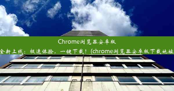 Chrome浏览器安卓版全新上线：极速体验，一键下载！(chrome浏览器安卓版下载地址)