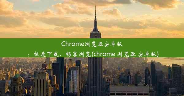 Chrome浏览器安卓版：极速下载，畅享浏览(chrome 浏览器 安卓版)