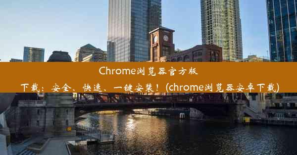 Chrome浏览器官方版下载：安全、快速、一键安装！(chrome浏览器安卓下载)