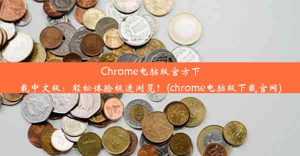 Chrome电脑版官方下载中文版：轻松体验极速浏览！(chrome电脑版下载官网)