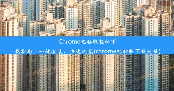 Chrome电脑版轻松下载指南：一键安装，快速浏览(chrome电脑版下载地址)