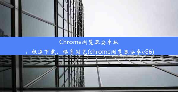 Chrome浏览器安卓版：极速下载，畅享浏览(chrome浏览器安卓v86)