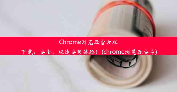 Chrome浏览器官方版下载：安全、极速安装体验！(chrome浏览器安卓)