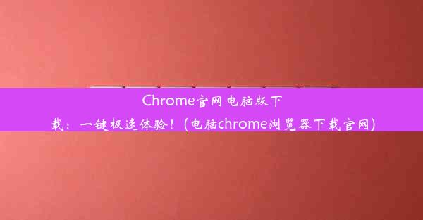 Chrome官网电脑版下载：一键极速体验！(电脑chrome浏览器下载官网)